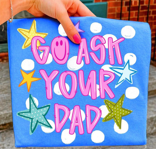 Go ask your Dad 💕 - T-SHIRT - (COMFORT COLORS/BELLA)050426lw